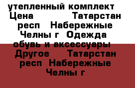 утепленный комплект › Цена ­ 1 500 - Татарстан респ., Набережные Челны г. Одежда, обувь и аксессуары » Другое   . Татарстан респ.,Набережные Челны г.